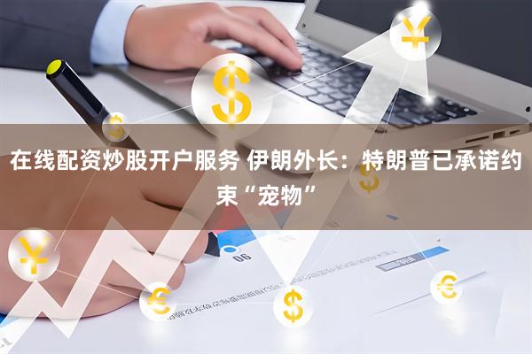 在线配资炒股开户服务 伊朗外长：特朗普已承诺约束“宠物”