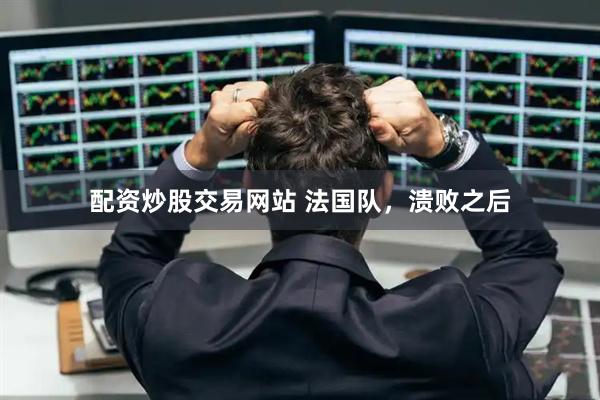 配资炒股交易网站 法国队，溃败之后