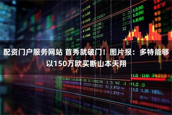 配资门户服务网站 首秀就破门！图片报：多特能够以150万欧买断山本天翔