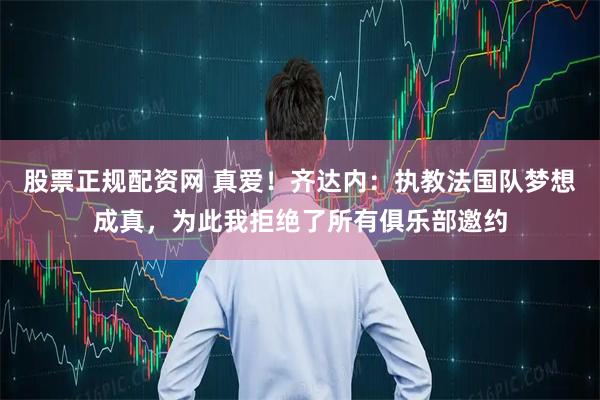股票正规配资网 真爱！齐达内：执教法国队梦想成真，为此我拒绝了所有俱乐部邀约
