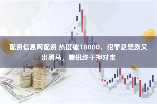 配资信息网配资 热度破18000，犯罪悬疑剧又出黑马，腾讯终于押对宝