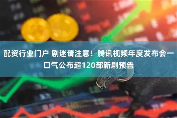 配资行业门户 剧迷请注意！腾讯视频年度发布会一口气公布超120部新剧预告