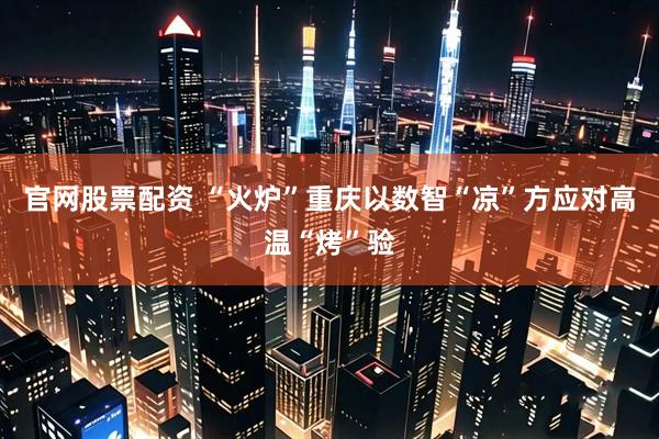 官网股票配资 “火炉”重庆以数智“凉”方应对高温“烤”验
