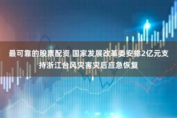 最可靠的股票配资 国家发展改革委安排2亿元支持浙江台风灾害灾后应急恢复