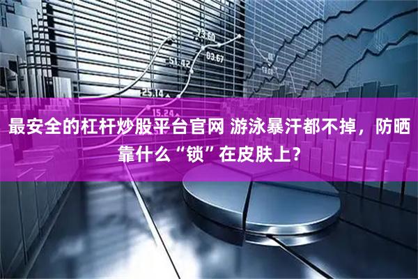 最安全的杠杆炒股平台官网 游泳暴汗都不掉，防晒靠什么“锁”在皮肤上？