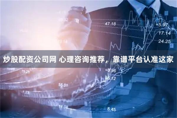 炒股配资公司网 心理咨询推荐，靠谱平台认准这家