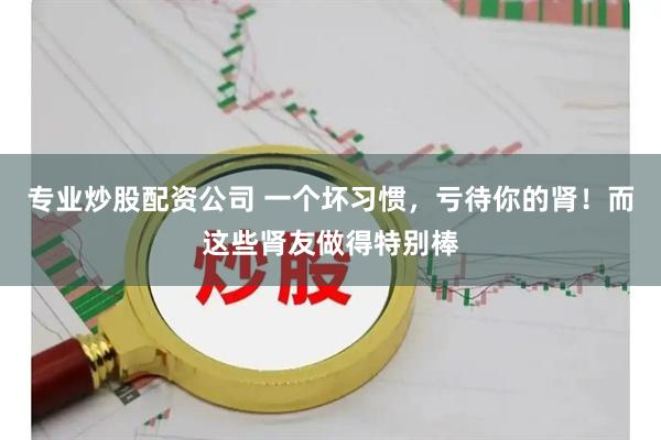 专业炒股配资公司 一个坏习惯，亏待你的肾！而这些肾友做得特别棒