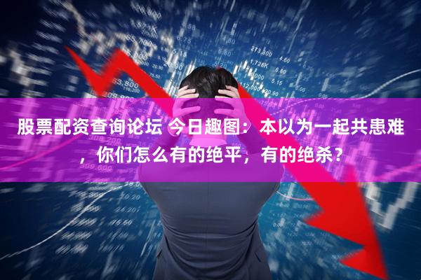 股票配资查询论坛 今日趣图:本以为一起共患难,你们怎么有的绝平,有的绝杀?