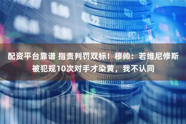 配资平台靠谱 指责判罚双标！穆帅：若维尼修斯被犯规10次对手才染黄，我不认同