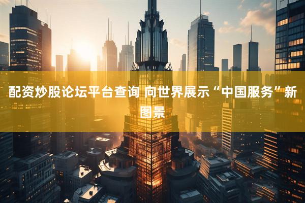 配资炒股论坛平台查询 向世界展示“中国服务”新图景