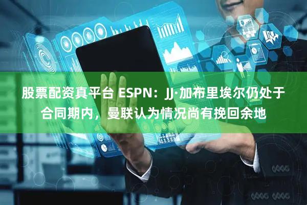 股票配资真平台 ESPN：JJ·加布里埃尔仍处于合同期内，曼联认为情况尚有挽回余地