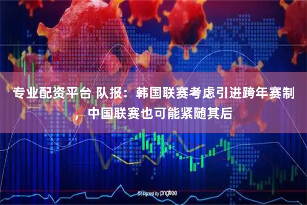 专业配资平台 队报：韩国联赛考虑引进跨年赛制，中国联赛也可能紧随其后