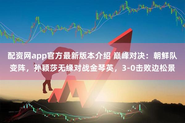 配资网app官方最新版本介绍 巅峰对决：朝鲜队变阵，孙颖莎无缘对战金琴英，3-0击败边松景