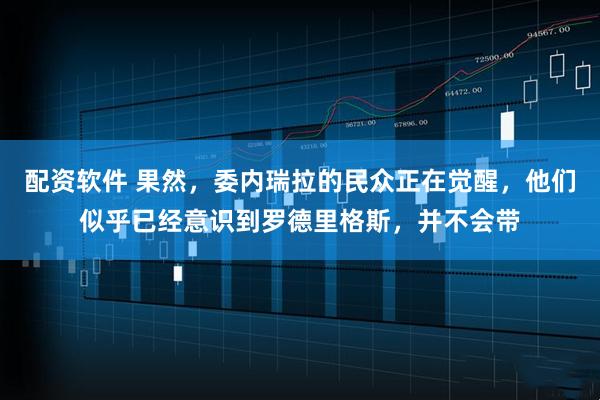 配资软件 果然，委内瑞拉的民众正在觉醒，他们似乎已经意识到罗德里格斯，并不会带